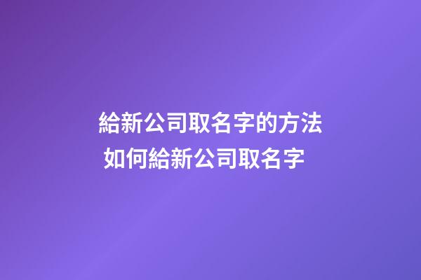 給新公司取名字的方法 如何給新公司取名字